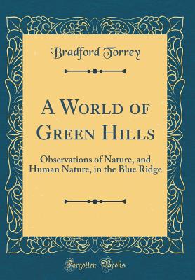 A World of Green Hills: Observations of Nature, and Human Nature, in the Blue Ridge (Classic Reprint) - Torrey, Bradford