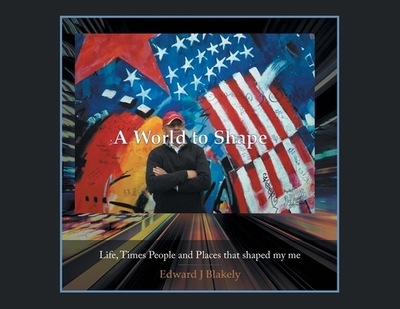 A World to Shape: Life, Times People and Places that shaped my me - Blakely, Edward J