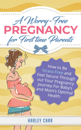 A Worry-Free Pregnancy For First Time Parents: How to Be Stress-Free and Feel Secure Throughout Your Pregnancy Journey for Baby's and Mom's Optimal Health