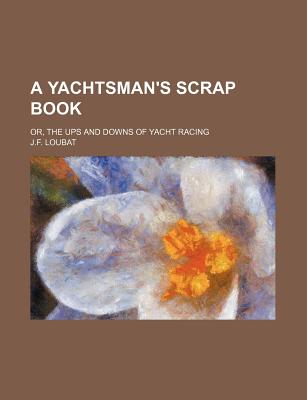 A Yachtsman's Scrap Book: Or, the Ups and Downs of Yacht Racing - Loubat, Joseph Florimond