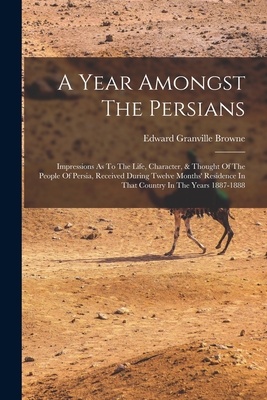A Year Amongst The Persians: Impressions As To The Life, Character, & Thought Of The People Of Persia, Received During Twelve Months' Residence In That Country In The Years 1887-1888 - Browne, Edward Granville