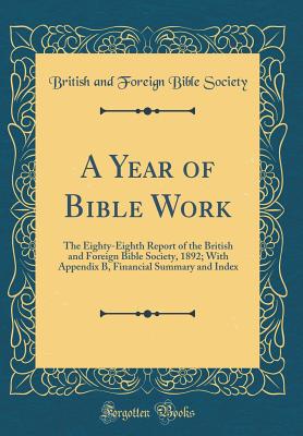 A Year of Bible Work: The Eighty-Eighth Report of the British and Foreign Bible Society, 1892; With Appendix B, Financial Summary and Index (Classic Reprint) - Society, British And Foreign Bible