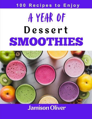 A Year of Dessert Smoothies: 365 Days of Delicious, Guilt- free dessert Smoothie - Oliver, Jamison
