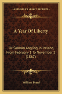 A Year Of Liberty: Or Salmon Angling In Ireland, From February 1 To November 1 (1867)