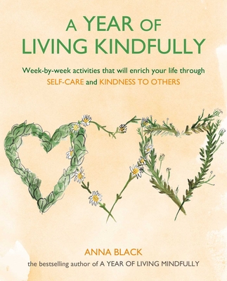 A Year of Living Kindfully: Week-By-Week Activities That Will Enrich Your Life Through Self-Care and Kindness to Others - Black, Anna