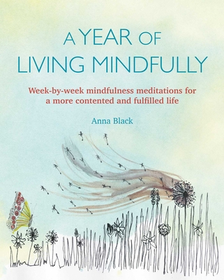 A Year of Living Mindfully: Week-By-Week Mindfulness Meditations for a More Contented and Fulfilled Life - Black, Anna