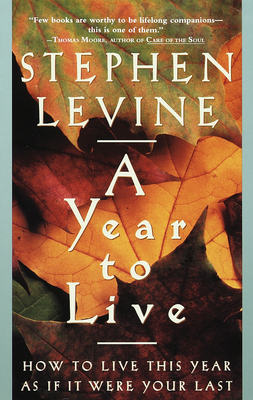 A Year to Live: How to Live This Year as If It Were Your Last - Levine, Stephen