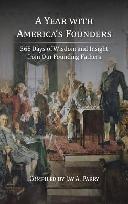 A Year with America's Founders: 365 Days of Wisdom and Insight from Our Founding Fathers - Parry, Jay a (Compiled by)