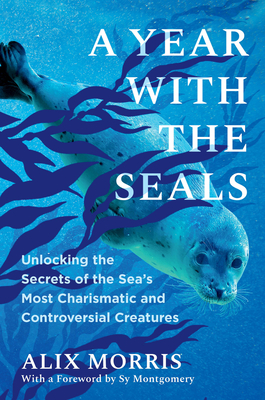 A Year with the Seals: Unlocking the Secrets of the Sea's Most Charismatic and Controversial Creatures - Morris, Alix, and Montgomery, Sy (Foreword by)