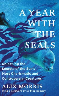 A Year with the Seals: Unlocking the Secrets of the Sea's Most Charismatic and Controversial Creatures - Morris, Alix, and Montgomery, Sy (Foreword by)