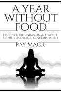 A Year Without Food: Discover The Unimaginable World of Proven Energetic Nourishment