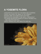 A Yosemite Flora: A Descriptive Account of the Ferns and Flowering Plants, Including the Trees, of the Yosemite National Park; With Simple Keys for Their Identification; Designed to Be Useful Throughout the Sierra Nevada Mountains (Classic Reprint)