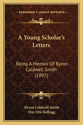 A Young Scholar's Letters: Being a Memoir of Byron Caldwell Smith (1897) - Smith, Byron Caldwell, and Kellogg, Day Otis (Editor)