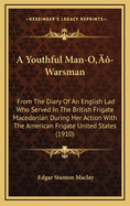 A Youthful Man-O'-Warsman: From the Diary of an English Lad ... Who Served in the British Frigate Macedonian During Her Memorable Action with the American Frigate United States; Who Afterward Deserted and Entered the American Navy