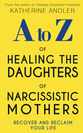 A-Z of Healing The Daughters of Narcissistic Mothers: Recover and Reclaim Your Life