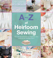 A-Z of Heirloom Sewing: The Ultimate Resource for Beginners and Experienced Needleworkers
