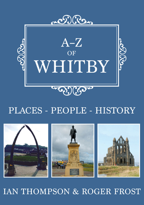 A-Z of Whitby: Places-People-History - Thompson, Ian, and Frost, Roger