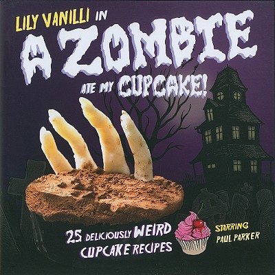 A Zombie Ate My Cupcake!: 25 Deliciously Weird Cupcake Recipes - Vanilli, Lily, and Jones, Lily, and Parker, Paul