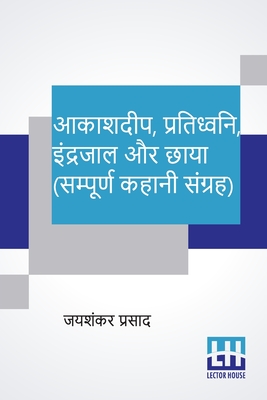 Aakashdeep, Pratidhwani, Indrajaal Aur Chaaya (Sampoorna Kahani Sangraha): Aakashdeep (Kahani Sangraha), Pratidhwani (Kahani Sangraha), Indrajaal (Kahani Sangraha), Chaaya (Kahani Sangraha) - Prasad, Jaishankar