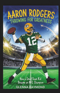 Aaron Rodgers: Throwing for Greatness: How a Small-Town Kid Became an NFL Champion