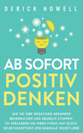 Ab sofort positiv denken: Wie Sie Ihre negativen Gedanken beherrschen und Gr?beln stoppen. So verlagern Sie Ihren Fokus auf Gl?ck, Selbstakzeptanz und radikale Selbstliebe