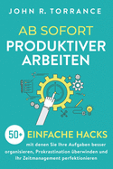 Ab sofort produktiver arbeiten: 50+ einfache Hacks, mit denen Sie Ihre Aufgaben besser organisieren, Prokrastination berwinden und Ihr Zeitmanagement perfektionieren