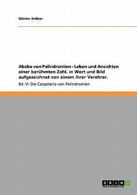 Ababa von Palindromien - Leben und Ansichten einer berhmten Zahl, in Wort und Bild aufgezeichnet von einem ihrer Verehrer.: Bd. V: Die Carpeteria von Palindromien - Krber, Gnter