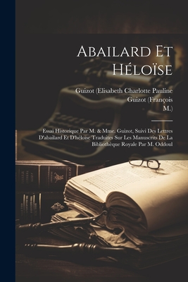 Abailard Et Heloise: Essai Historique Par M. & Mme. Guizot, Suivi Des Lettres D'Abailard Et D'Heloise Traduites Sur Les Manuscrits de La Bibliotheque Royale Par M. Oddoul - Abelard, Peter, and (fran?ois, Guizot, and M )