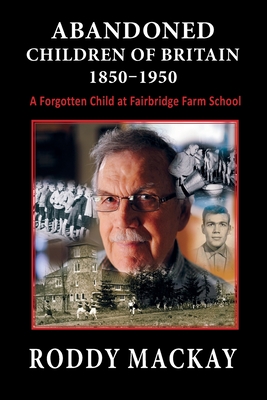 Abandoned Children of Britain 1850-1950: A Forgotten Child at Fairbridge Farm School - MacKay, Roddy