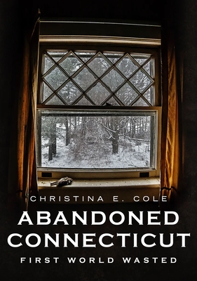Abandoned Connecticut: First World Wasted - Cole, Christina