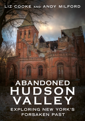 Abandoned Hudson Valley: Exploring New York's Forsaken Past - Cooke, Liz, and Milford, Andy