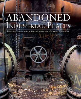 Abandoned Industrial Places: Factories, laboratories, mills and mines that the world left behind - Ross, David