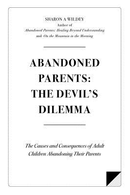 Abandoned Parents: The Devil's Dilemma: The Causes and Consequences of Adult Children Abandoning Their Parents - Wildey, Sharon a