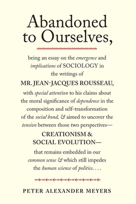 Abandoned to Ourselves: Being an Essay on the Emergence and Implications of Sociology in the Writings of Mr. Jean-Jacques Rousseau... - Meyers, Peter Alexander
