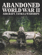Abandoned World War II Aircraft, Tanks and Warships
