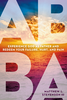 Abba: Experience God as Father and Redeem Your Failure, Hurt, and Pain - Stevenson III, Matthew L