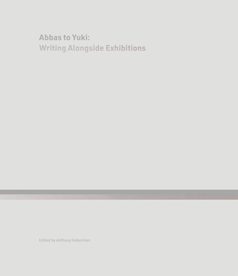 Abbas to Yuki: Writing Alongside Exhibitions - Huberman, Anthony (Editor)