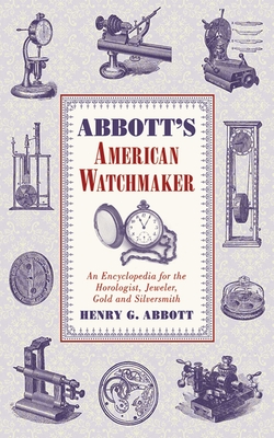 Abbott's American Watchmaker: An Encyclopedia for the Horologist, Jeweler, Gold and Silversmith - Abbott, Henry G
