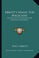 Abbott's Magic For Magicians: Secrets Of Occidental And Oriental Mysteries