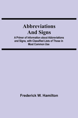 Abbreviations and Signs; A Primer of Information about Abbreviations and Signs, with Classified Lists of Those in Most Common Use - W Hamilton, Frederick