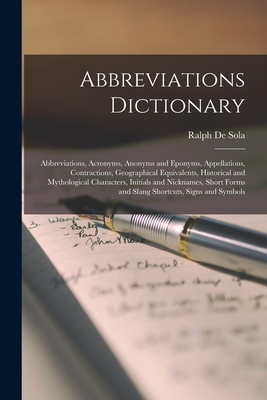 Abbreviations Dictionary: Abbreviations, Acronyms, Anonyms and Eponyms, Appellations, Contractions, Geographical Equivalents, Historical and Mythological Characters, Initials and Nicknames, Short Forms and Slang Shortcuts, Signs and Symbols - de Sola, Ralph 1908- (Creator)