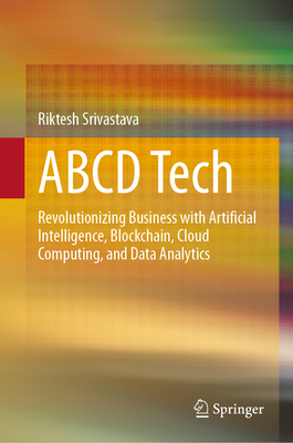 ABCD Tech: Revolutionizing Business with Artificial Intelligence, Blockchain, Cloud Computing, and Data Analytics - Srivastava, Riktesh