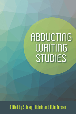 Abducting Writing Studies - Dobrin, Sidney I (Editor), and Jensen, Kyle (Editor), and Porter, Kevin J (Contributions by)