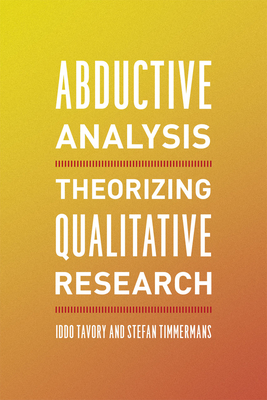 Abductive Analysis: Theorizing Qualitative Research - Tavory, Iddo, and Timmermans, Stefan