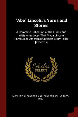 Abe Lincoln's Yarns and Stories: A Complete Collection of the Funny and Witty Anecdotes That Made Lincoln Famous as America's Greatest Story Teller [excerpts] - McClure, Alexander K (Alexander Kelly) (Creator)