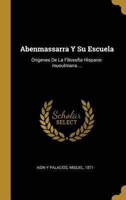 Abenmassarra y Su Escuela: Origenes de La Filosofia Hispano-Musulmana ... - Asin y Palacios, Miguel 1871- (Creator)