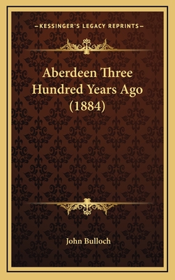 Aberdeen Three Hundred Years Ago (1884) - Bulloch, John