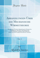 Abhandlungen ber Die Mechanische Wrmetheorie, Vol. 1: Abhandlungen, Welche Die Begrndung Der Mechanischen Wrmetheorie, Nebst Ihrer Anwendung Auf Die in Die Wrmelehre Gehrigen Eigenschaften Der Krper Und Auf Die Dampfmaschinentheorie Enthalte