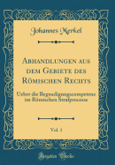 Abhandlungen Aus Dem Gebiete Des Romischen Rechts, Vol. 1: Ueber Die Begnadigungscompetenz Im Romischen Strafprocesse (Classic Reprint)