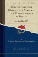 Abhandlungen Der Kniglichen Akademie Der Wissenschaften Zu Berlin: Aus Dem Jahre 1871 (Classic Reprint)